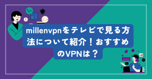 millenvpnをテレビで見る方法について紹介！おすすめのVPNは？